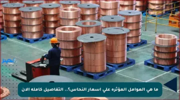 ما هي العوامل المؤثرة على أسعار النحاس؟.. التفاصيل كاملة الأن